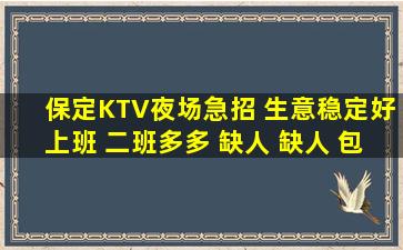 保定KTV夜场急招 生意稳定好上班 二班多多 缺人 缺人 包